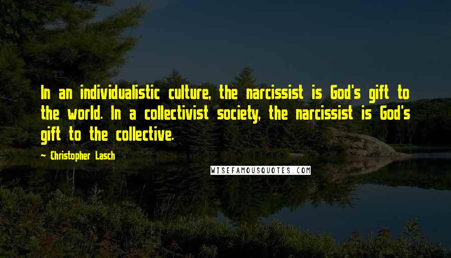 Christopher Lasch Quotes: In an individualistic culture, the narcissist is God's gift to the world. In a collectivist society, the narcissist is God's gift to the collective.
