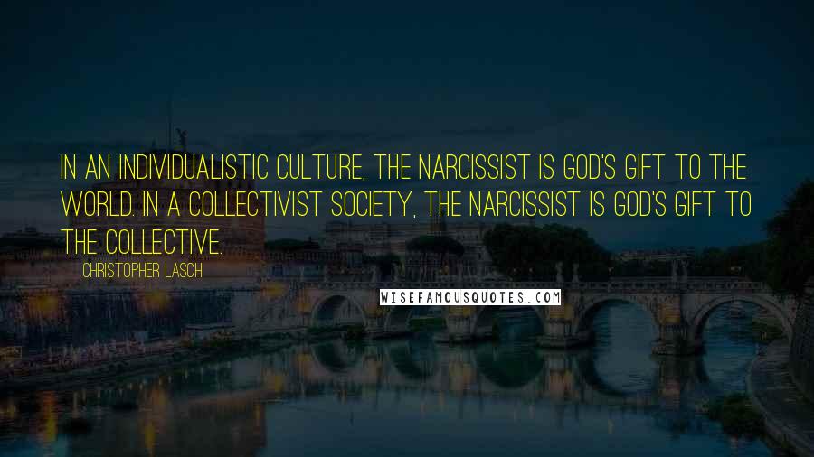 Christopher Lasch Quotes: In an individualistic culture, the narcissist is God's gift to the world. In a collectivist society, the narcissist is God's gift to the collective.