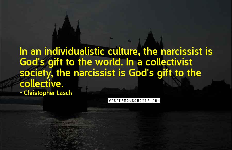 Christopher Lasch Quotes: In an individualistic culture, the narcissist is God's gift to the world. In a collectivist society, the narcissist is God's gift to the collective.