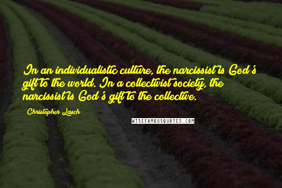 Christopher Lasch Quotes: In an individualistic culture, the narcissist is God's gift to the world. In a collectivist society, the narcissist is God's gift to the collective.