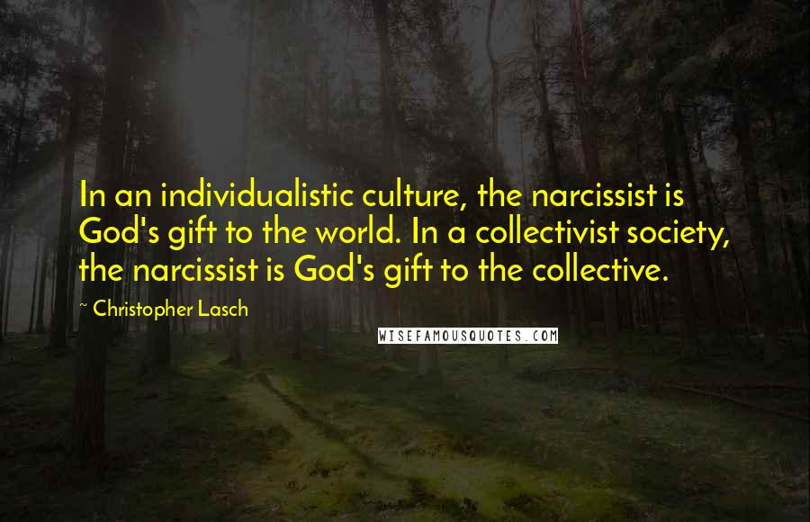 Christopher Lasch Quotes: In an individualistic culture, the narcissist is God's gift to the world. In a collectivist society, the narcissist is God's gift to the collective.