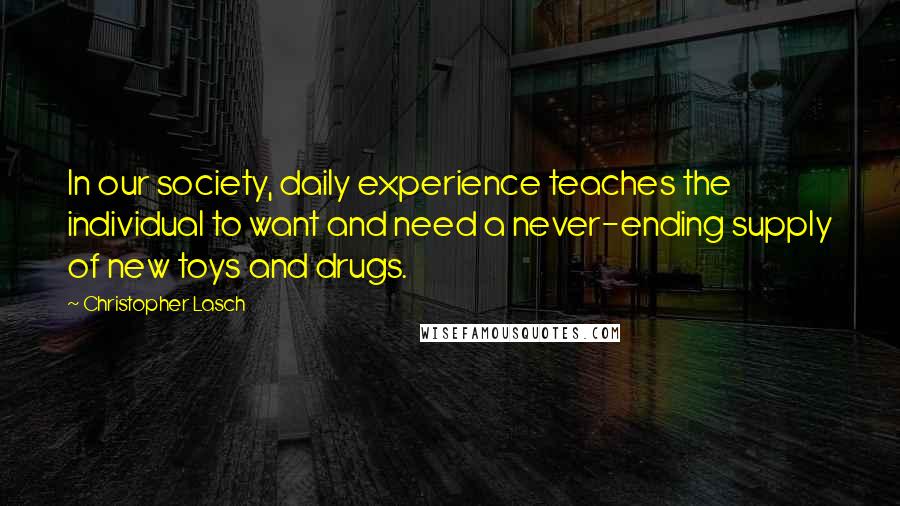 Christopher Lasch Quotes: In our society, daily experience teaches the individual to want and need a never-ending supply of new toys and drugs.