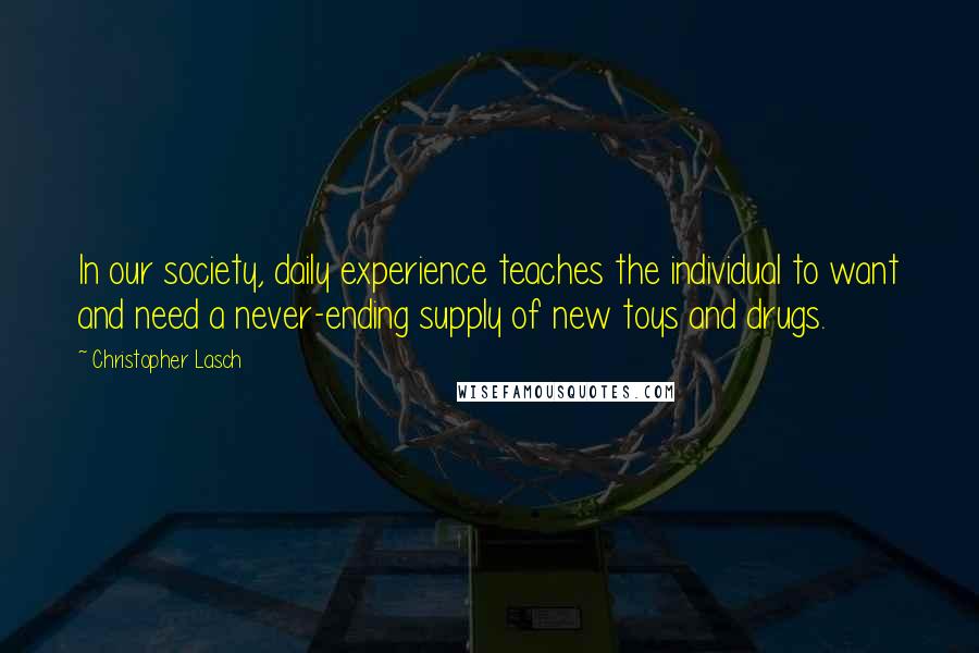 Christopher Lasch Quotes: In our society, daily experience teaches the individual to want and need a never-ending supply of new toys and drugs.