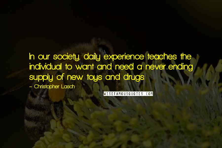 Christopher Lasch Quotes: In our society, daily experience teaches the individual to want and need a never-ending supply of new toys and drugs.