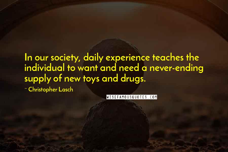 Christopher Lasch Quotes: In our society, daily experience teaches the individual to want and need a never-ending supply of new toys and drugs.