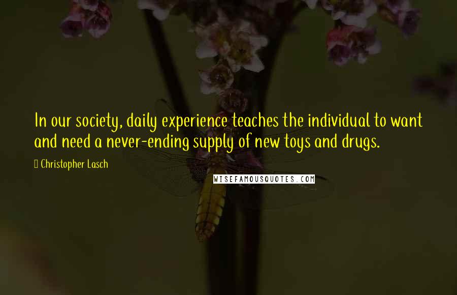 Christopher Lasch Quotes: In our society, daily experience teaches the individual to want and need a never-ending supply of new toys and drugs.