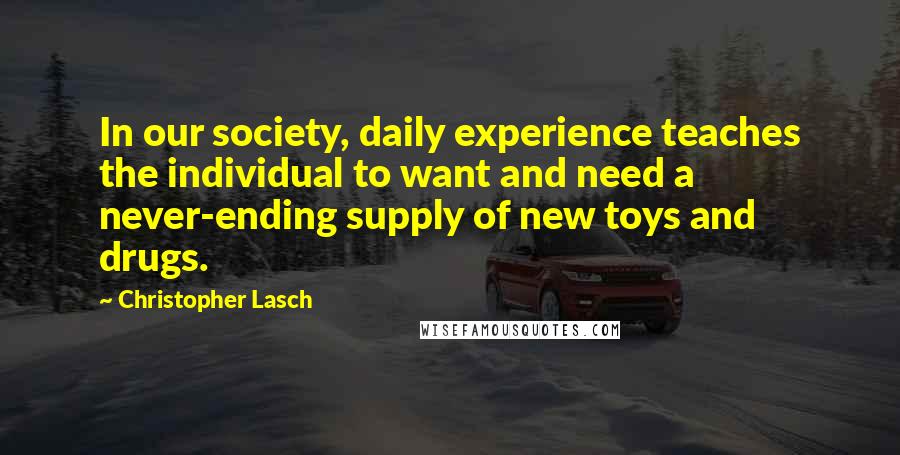 Christopher Lasch Quotes: In our society, daily experience teaches the individual to want and need a never-ending supply of new toys and drugs.