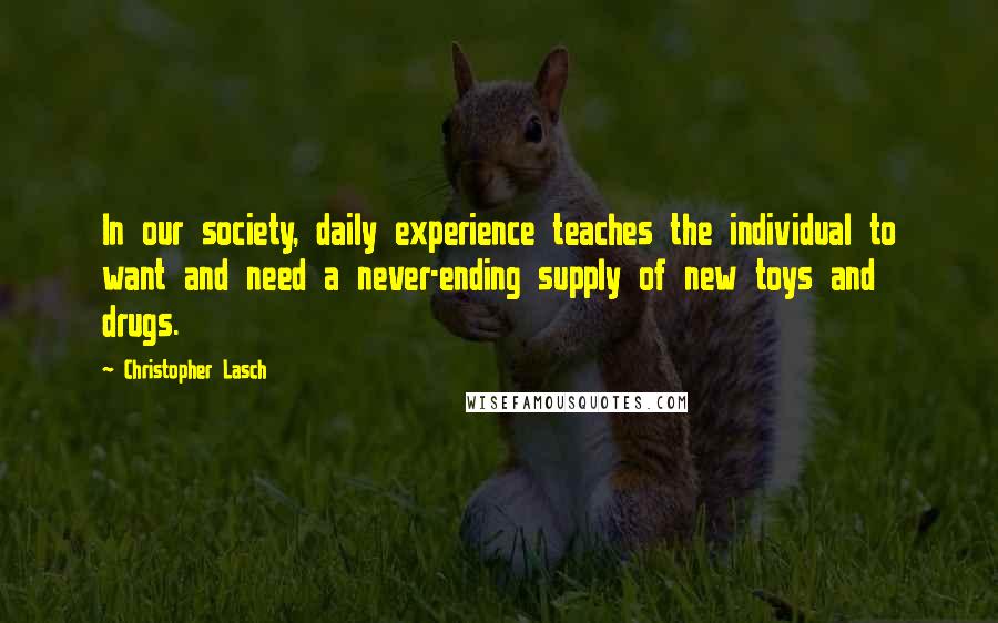 Christopher Lasch Quotes: In our society, daily experience teaches the individual to want and need a never-ending supply of new toys and drugs.