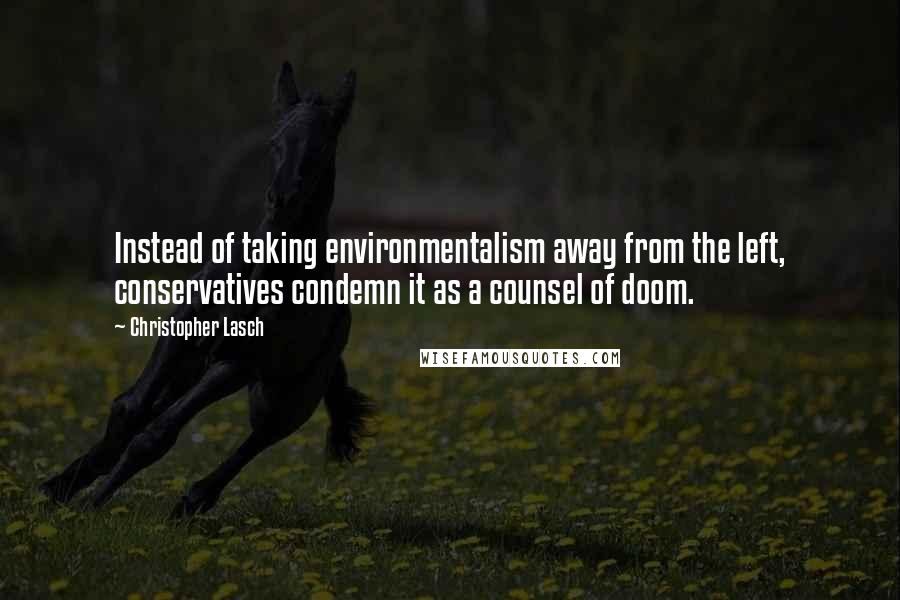 Christopher Lasch Quotes: Instead of taking environmentalism away from the left, conservatives condemn it as a counsel of doom.