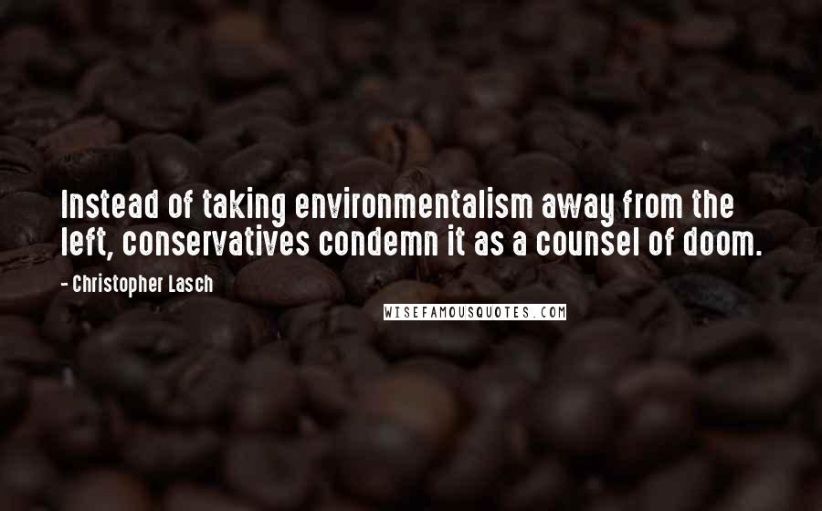 Christopher Lasch Quotes: Instead of taking environmentalism away from the left, conservatives condemn it as a counsel of doom.