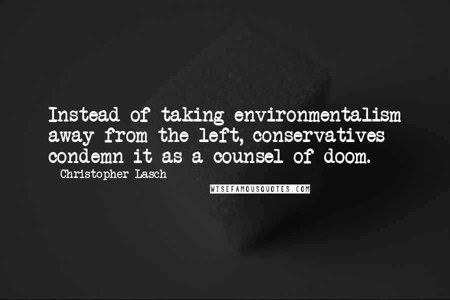 Christopher Lasch Quotes: Instead of taking environmentalism away from the left, conservatives condemn it as a counsel of doom.