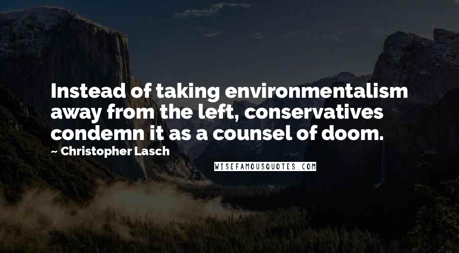 Christopher Lasch Quotes: Instead of taking environmentalism away from the left, conservatives condemn it as a counsel of doom.