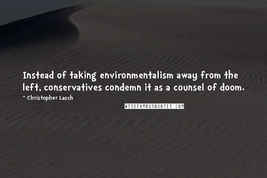 Christopher Lasch Quotes: Instead of taking environmentalism away from the left, conservatives condemn it as a counsel of doom.