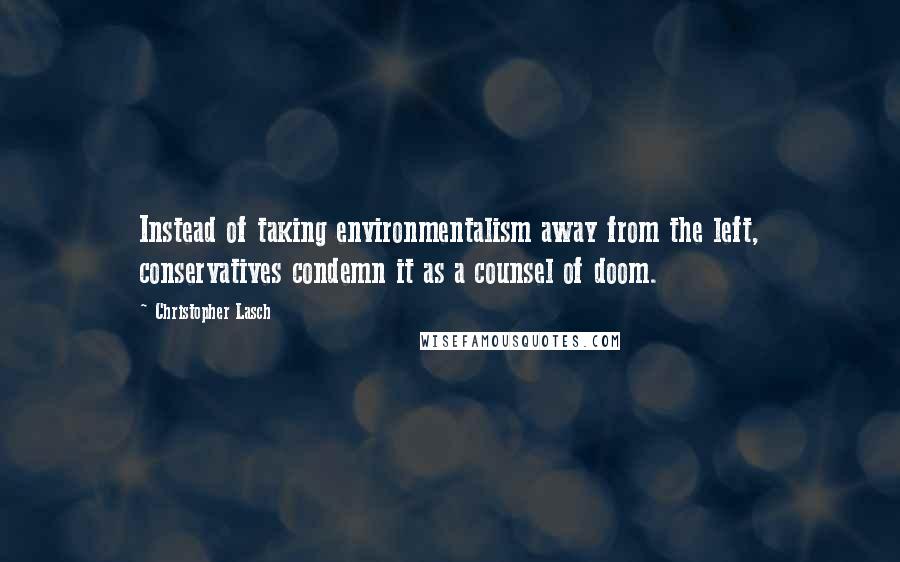 Christopher Lasch Quotes: Instead of taking environmentalism away from the left, conservatives condemn it as a counsel of doom.