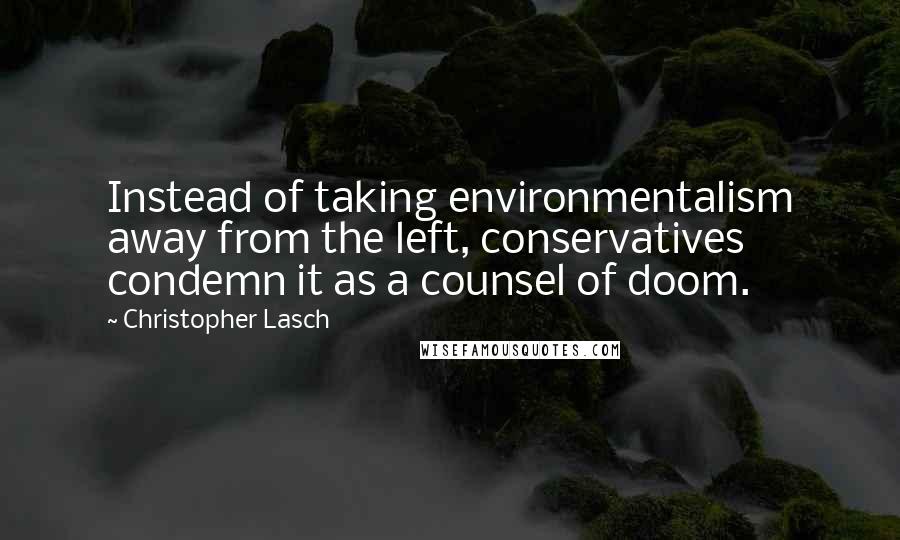 Christopher Lasch Quotes: Instead of taking environmentalism away from the left, conservatives condemn it as a counsel of doom.