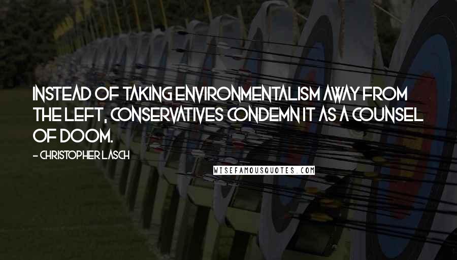 Christopher Lasch Quotes: Instead of taking environmentalism away from the left, conservatives condemn it as a counsel of doom.