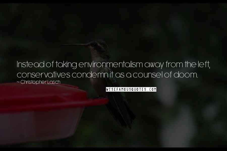 Christopher Lasch Quotes: Instead of taking environmentalism away from the left, conservatives condemn it as a counsel of doom.