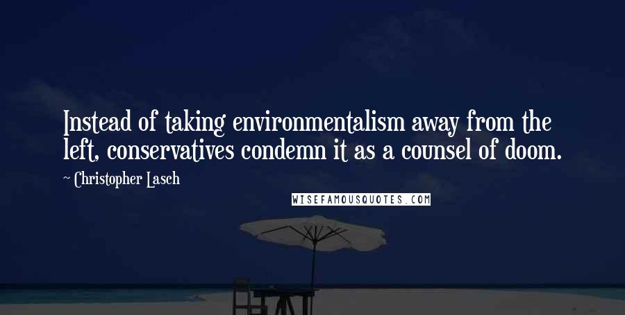 Christopher Lasch Quotes: Instead of taking environmentalism away from the left, conservatives condemn it as a counsel of doom.