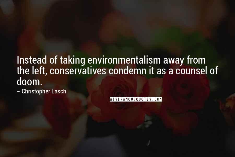 Christopher Lasch Quotes: Instead of taking environmentalism away from the left, conservatives condemn it as a counsel of doom.