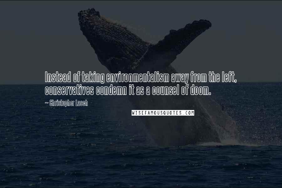 Christopher Lasch Quotes: Instead of taking environmentalism away from the left, conservatives condemn it as a counsel of doom.