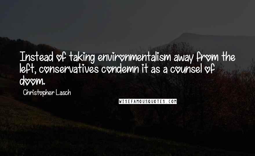 Christopher Lasch Quotes: Instead of taking environmentalism away from the left, conservatives condemn it as a counsel of doom.