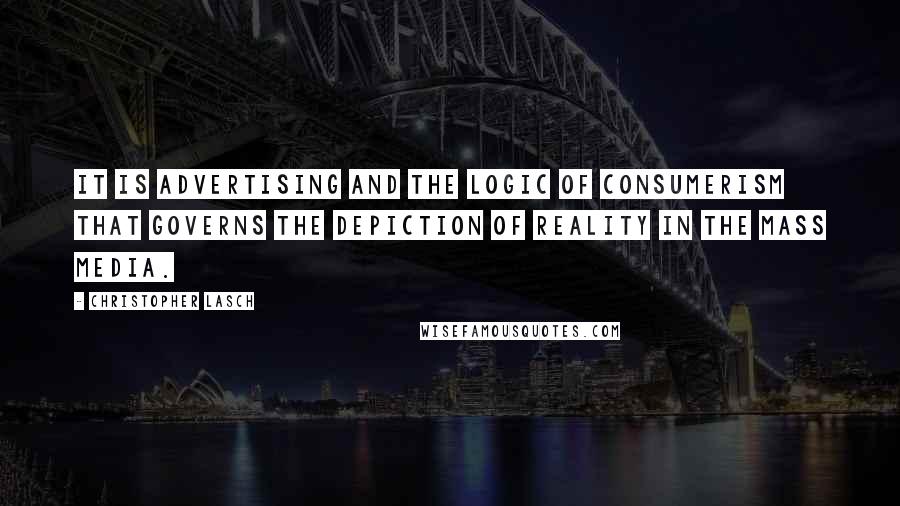 Christopher Lasch Quotes: It is advertising and the logic of consumerism that governs the depiction of reality in the mass media.