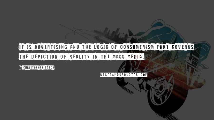 Christopher Lasch Quotes: It is advertising and the logic of consumerism that governs the depiction of reality in the mass media.