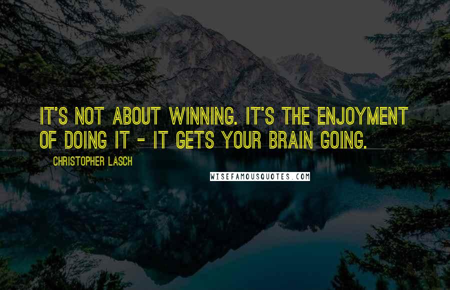 Christopher Lasch Quotes: It's not about winning. It's the enjoyment of doing it - it gets your brain going.