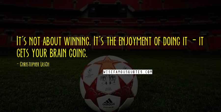 Christopher Lasch Quotes: It's not about winning. It's the enjoyment of doing it - it gets your brain going.
