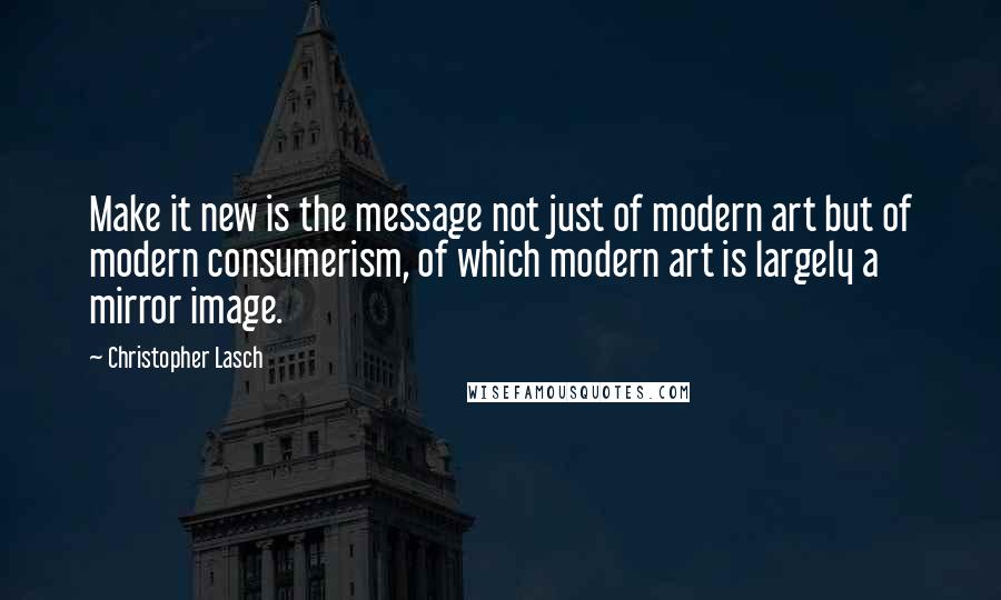 Christopher Lasch Quotes: Make it new is the message not just of modern art but of modern consumerism, of which modern art is largely a mirror image.