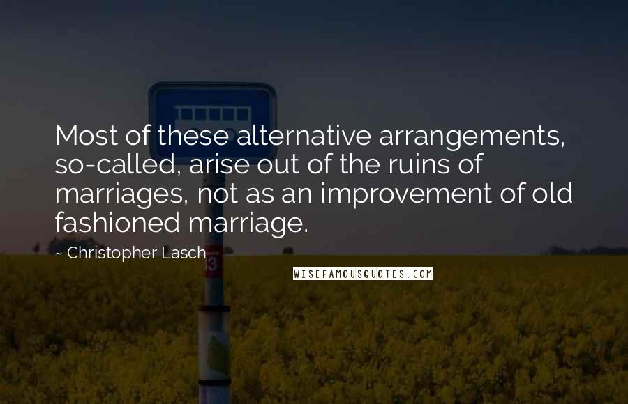 Christopher Lasch Quotes: Most of these alternative arrangements, so-called, arise out of the ruins of marriages, not as an improvement of old fashioned marriage.