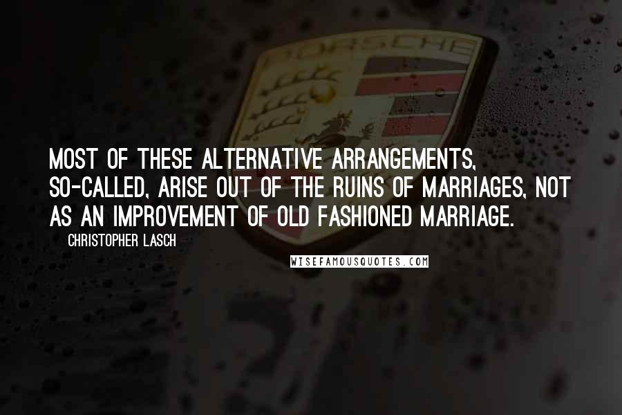 Christopher Lasch Quotes: Most of these alternative arrangements, so-called, arise out of the ruins of marriages, not as an improvement of old fashioned marriage.