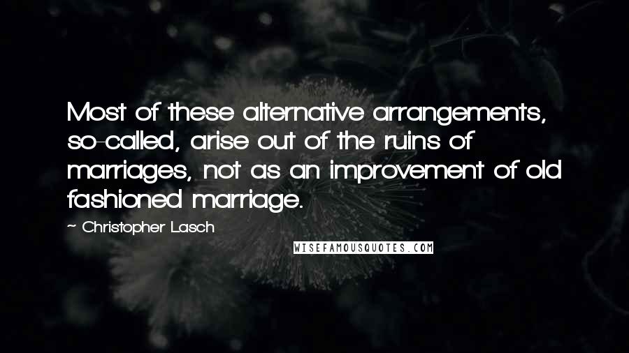 Christopher Lasch Quotes: Most of these alternative arrangements, so-called, arise out of the ruins of marriages, not as an improvement of old fashioned marriage.