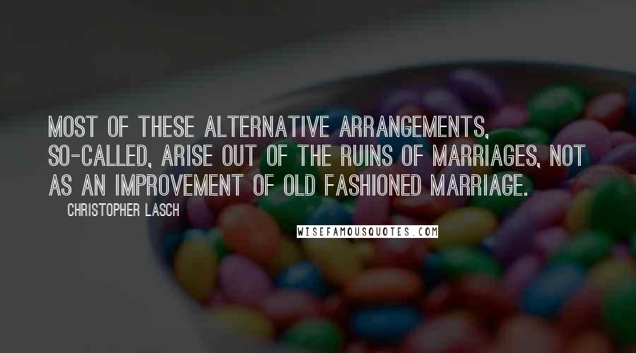 Christopher Lasch Quotes: Most of these alternative arrangements, so-called, arise out of the ruins of marriages, not as an improvement of old fashioned marriage.