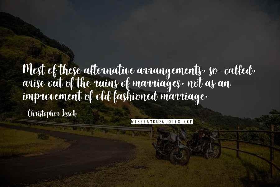 Christopher Lasch Quotes: Most of these alternative arrangements, so-called, arise out of the ruins of marriages, not as an improvement of old fashioned marriage.