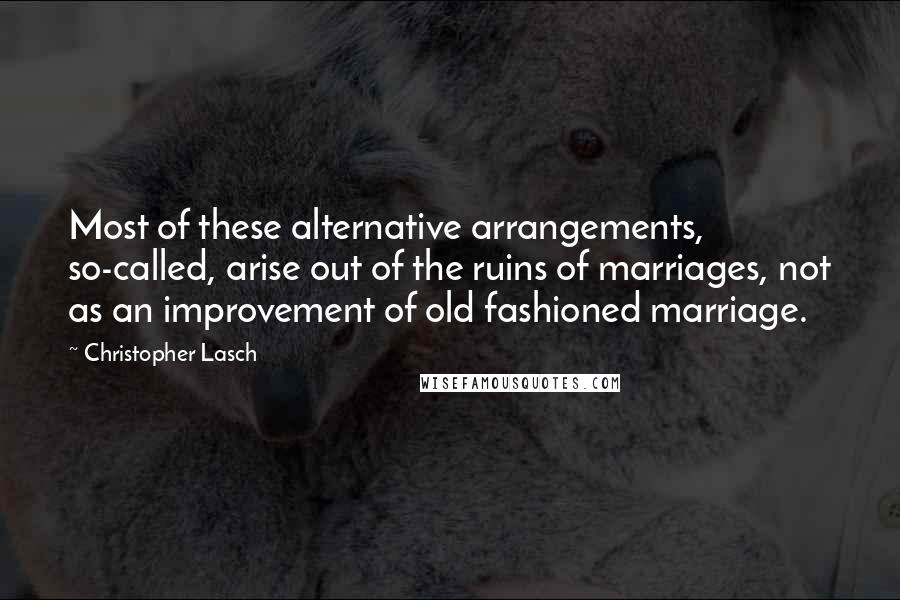 Christopher Lasch Quotes: Most of these alternative arrangements, so-called, arise out of the ruins of marriages, not as an improvement of old fashioned marriage.