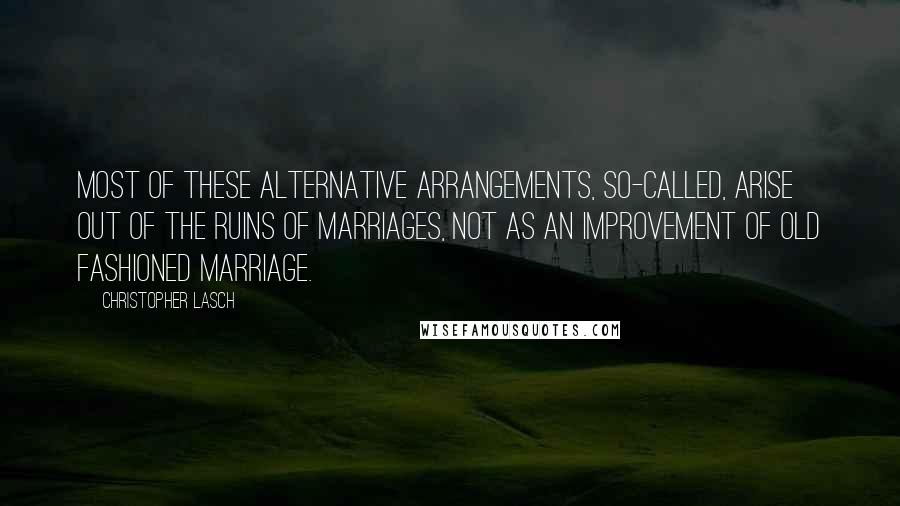 Christopher Lasch Quotes: Most of these alternative arrangements, so-called, arise out of the ruins of marriages, not as an improvement of old fashioned marriage.