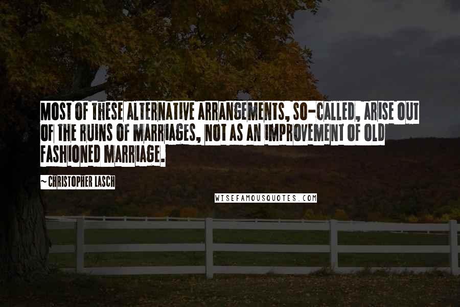 Christopher Lasch Quotes: Most of these alternative arrangements, so-called, arise out of the ruins of marriages, not as an improvement of old fashioned marriage.