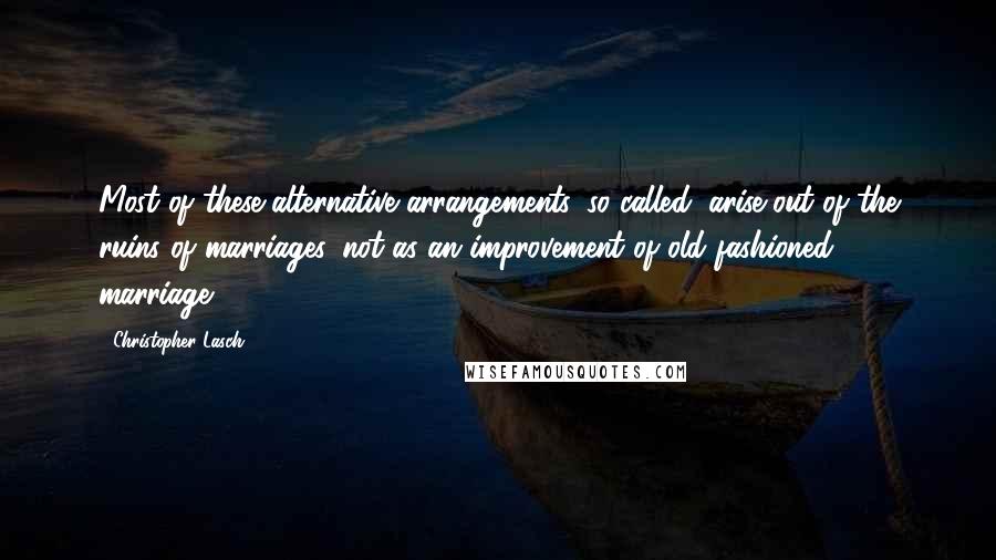 Christopher Lasch Quotes: Most of these alternative arrangements, so-called, arise out of the ruins of marriages, not as an improvement of old fashioned marriage.