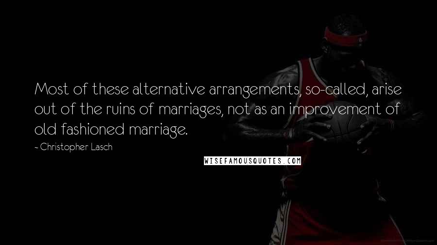 Christopher Lasch Quotes: Most of these alternative arrangements, so-called, arise out of the ruins of marriages, not as an improvement of old fashioned marriage.
