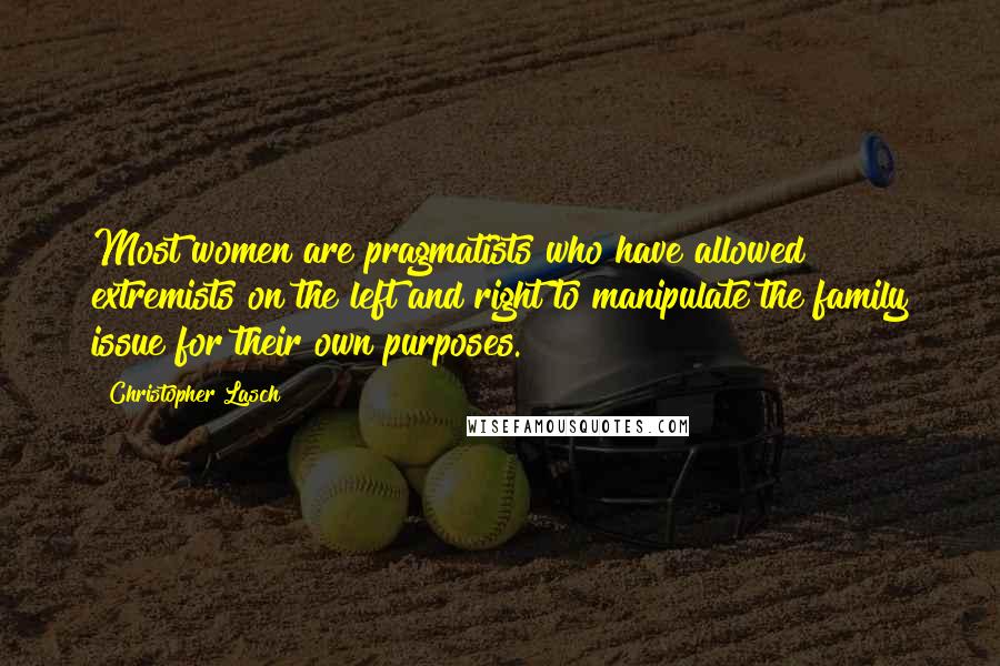 Christopher Lasch Quotes: Most women are pragmatists who have allowed extremists on the left and right to manipulate the family issue for their own purposes.