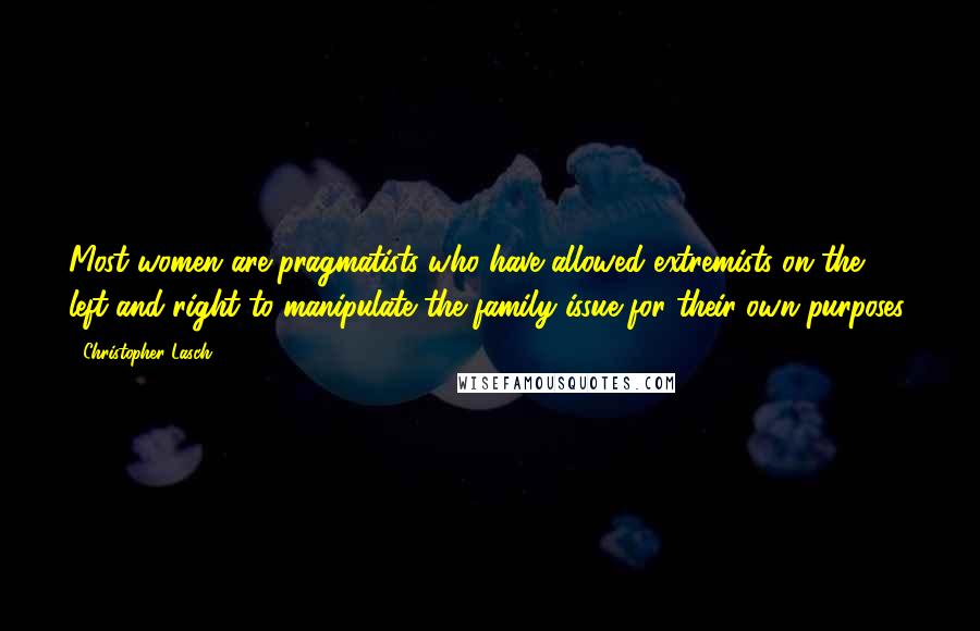 Christopher Lasch Quotes: Most women are pragmatists who have allowed extremists on the left and right to manipulate the family issue for their own purposes.