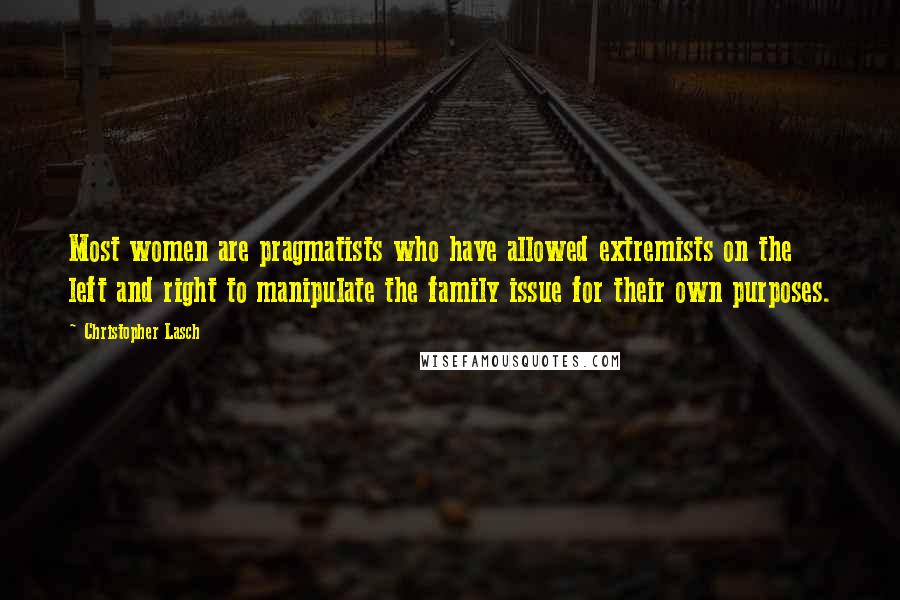Christopher Lasch Quotes: Most women are pragmatists who have allowed extremists on the left and right to manipulate the family issue for their own purposes.