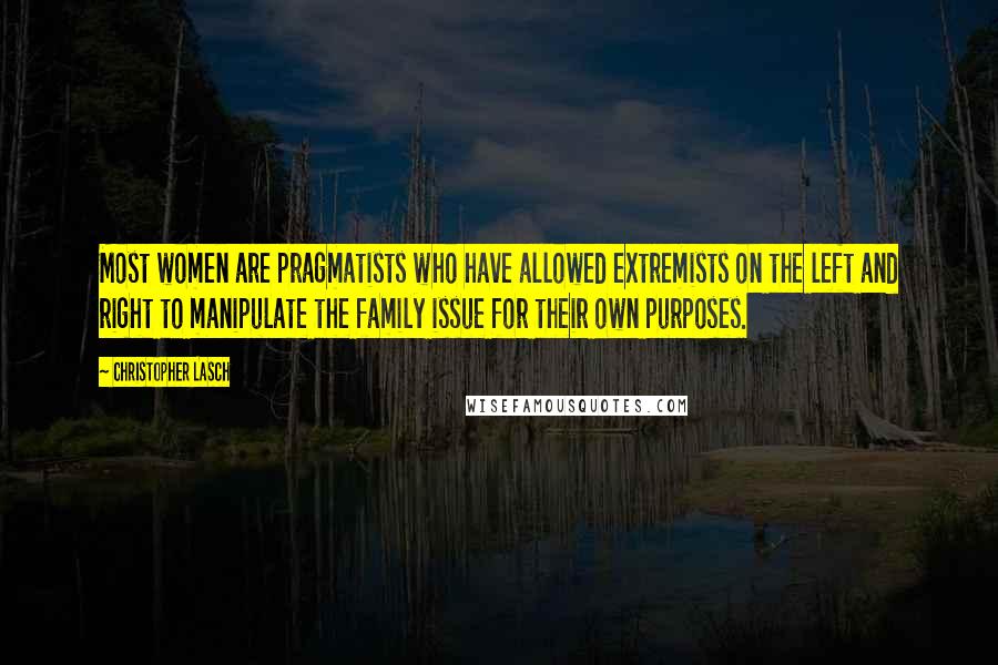 Christopher Lasch Quotes: Most women are pragmatists who have allowed extremists on the left and right to manipulate the family issue for their own purposes.