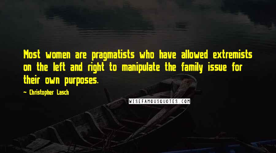 Christopher Lasch Quotes: Most women are pragmatists who have allowed extremists on the left and right to manipulate the family issue for their own purposes.