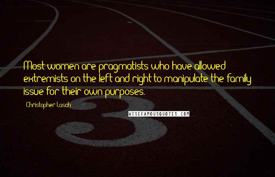 Christopher Lasch Quotes: Most women are pragmatists who have allowed extremists on the left and right to manipulate the family issue for their own purposes.