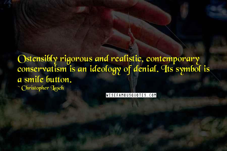 Christopher Lasch Quotes: Ostensibly rigorous and realistic, contemporary conservatism is an ideology of denial. Its symbol is a smile button.