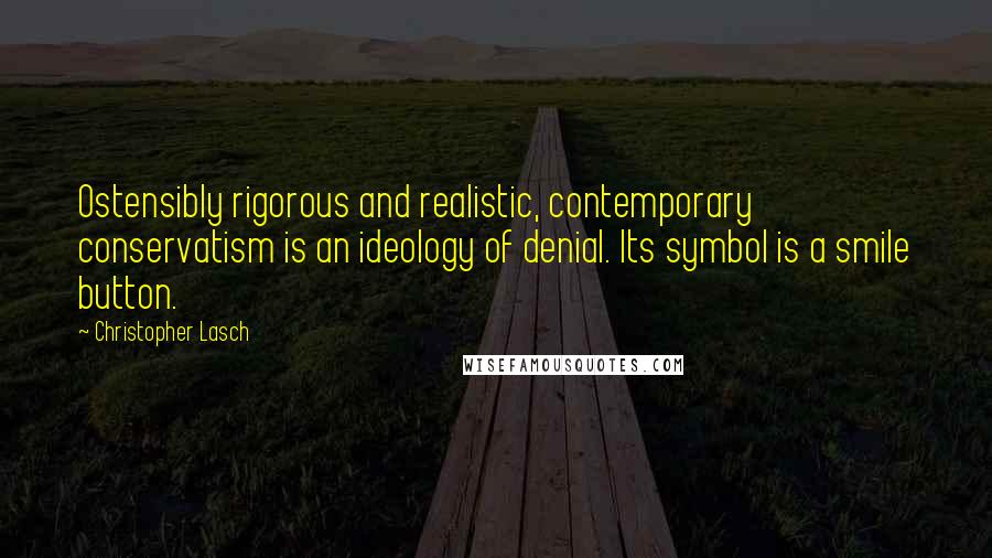Christopher Lasch Quotes: Ostensibly rigorous and realistic, contemporary conservatism is an ideology of denial. Its symbol is a smile button.