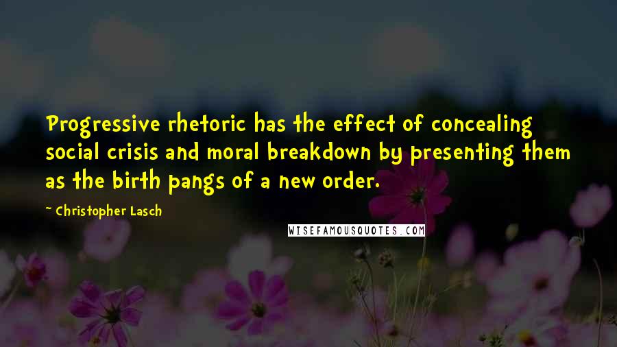 Christopher Lasch Quotes: Progressive rhetoric has the effect of concealing social crisis and moral breakdown by presenting them as the birth pangs of a new order.