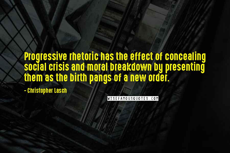 Christopher Lasch Quotes: Progressive rhetoric has the effect of concealing social crisis and moral breakdown by presenting them as the birth pangs of a new order.